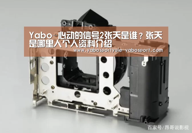 Yabo-心动的信号2张天是谁?张天是哪里人个人资料介绍(图3) 亚博娱乐
