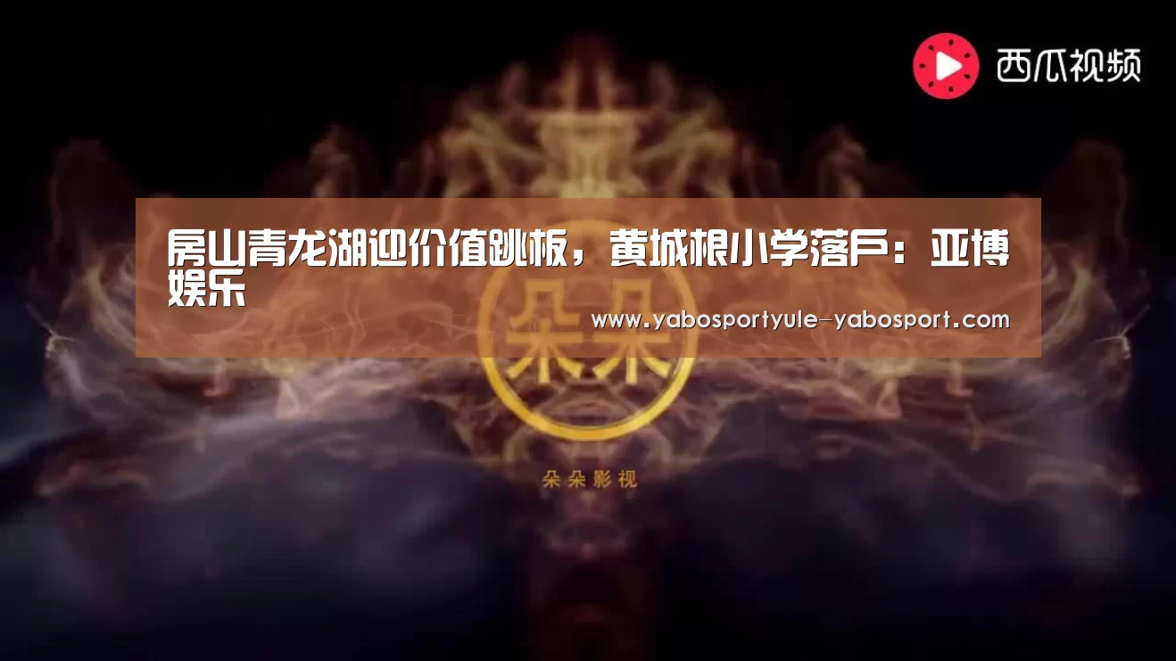 房山青龙湖迎价值跳板，黄城根小学落户：亚博娱乐